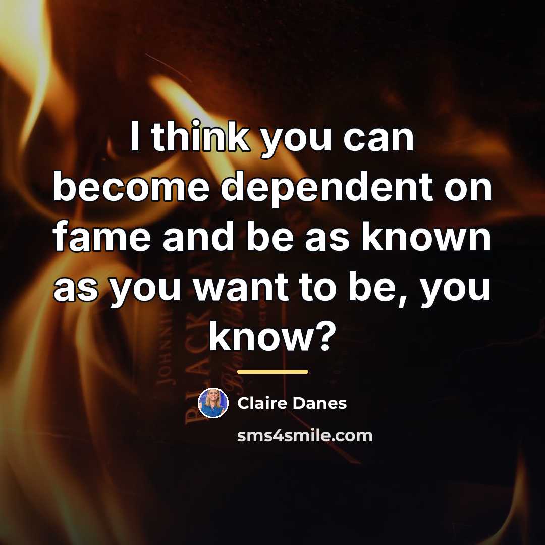 “I think you can become dependent on fame and be…” quote by Claire Danes