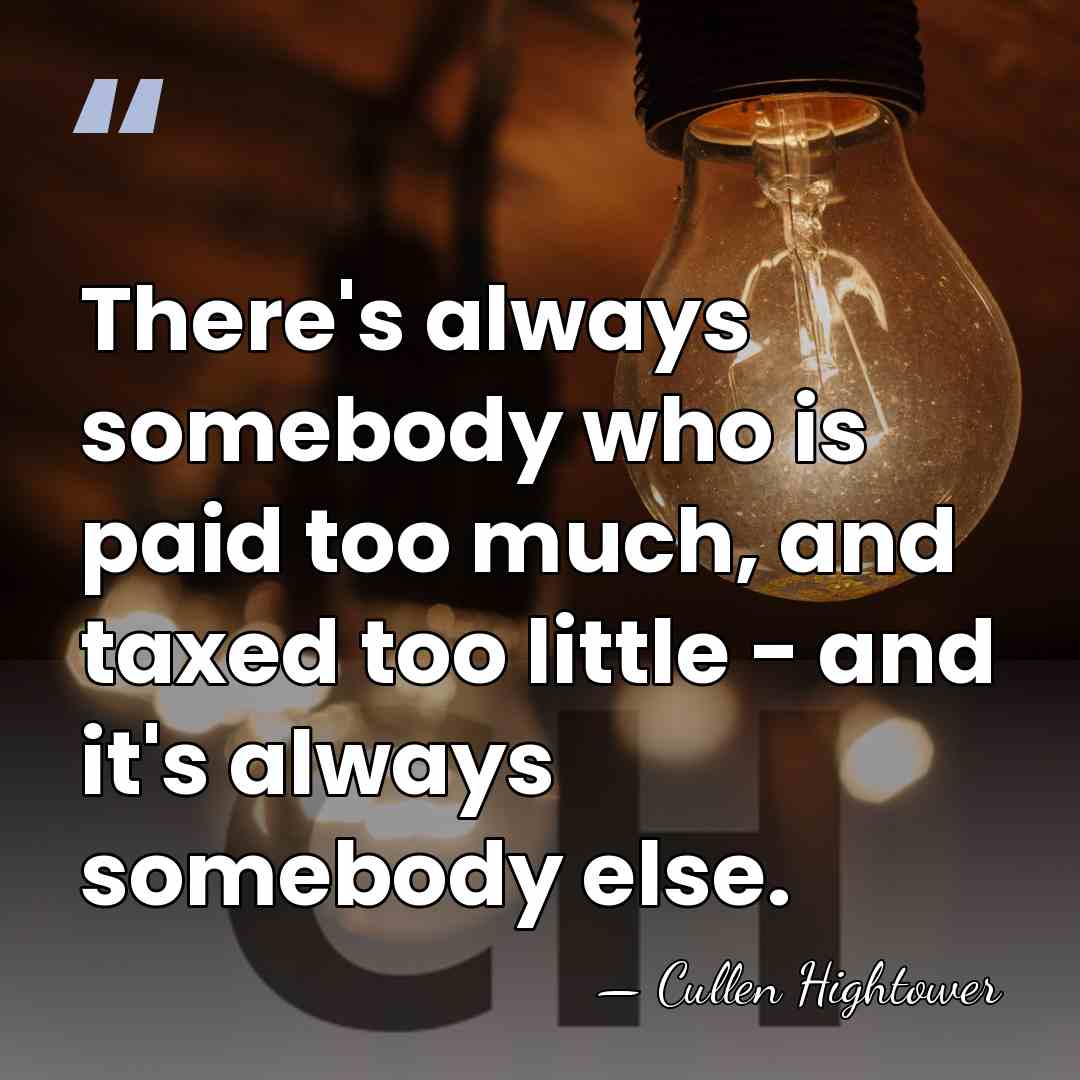 There's always somebody who is paid too much, and taxed too little&hellip; - Cullen Hightower