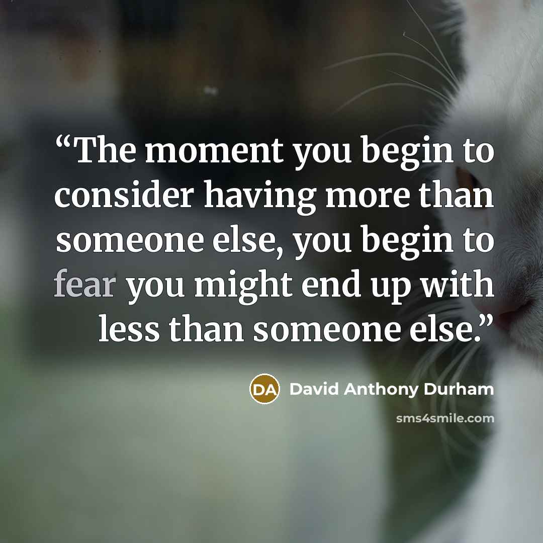 “The moment you begin to consider having more than someone else, you begin to fear you might end up with less than someone else.” quote by David Anthony Durham