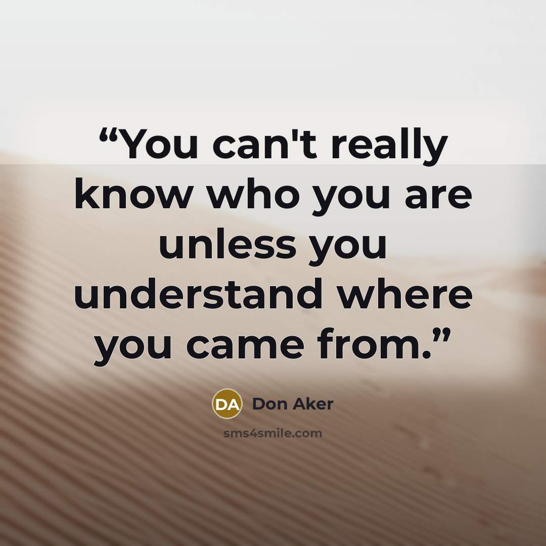 “You can't really know who you are unless you understand where you came from.” quote by Don Aker