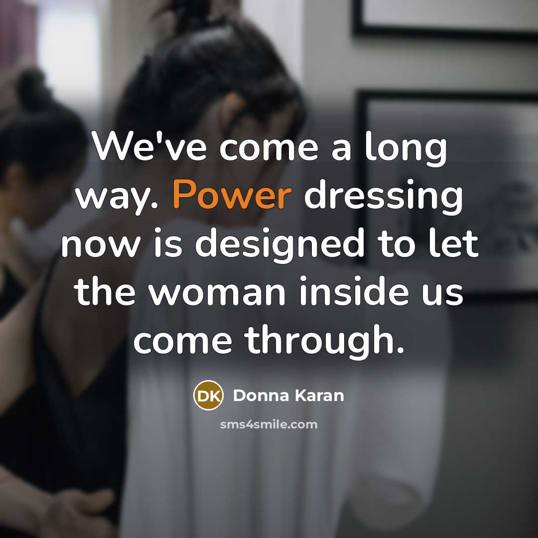 “We've come a long way. Power dressing now is designed to let the woman inside us come through.” quote by Donna Karan