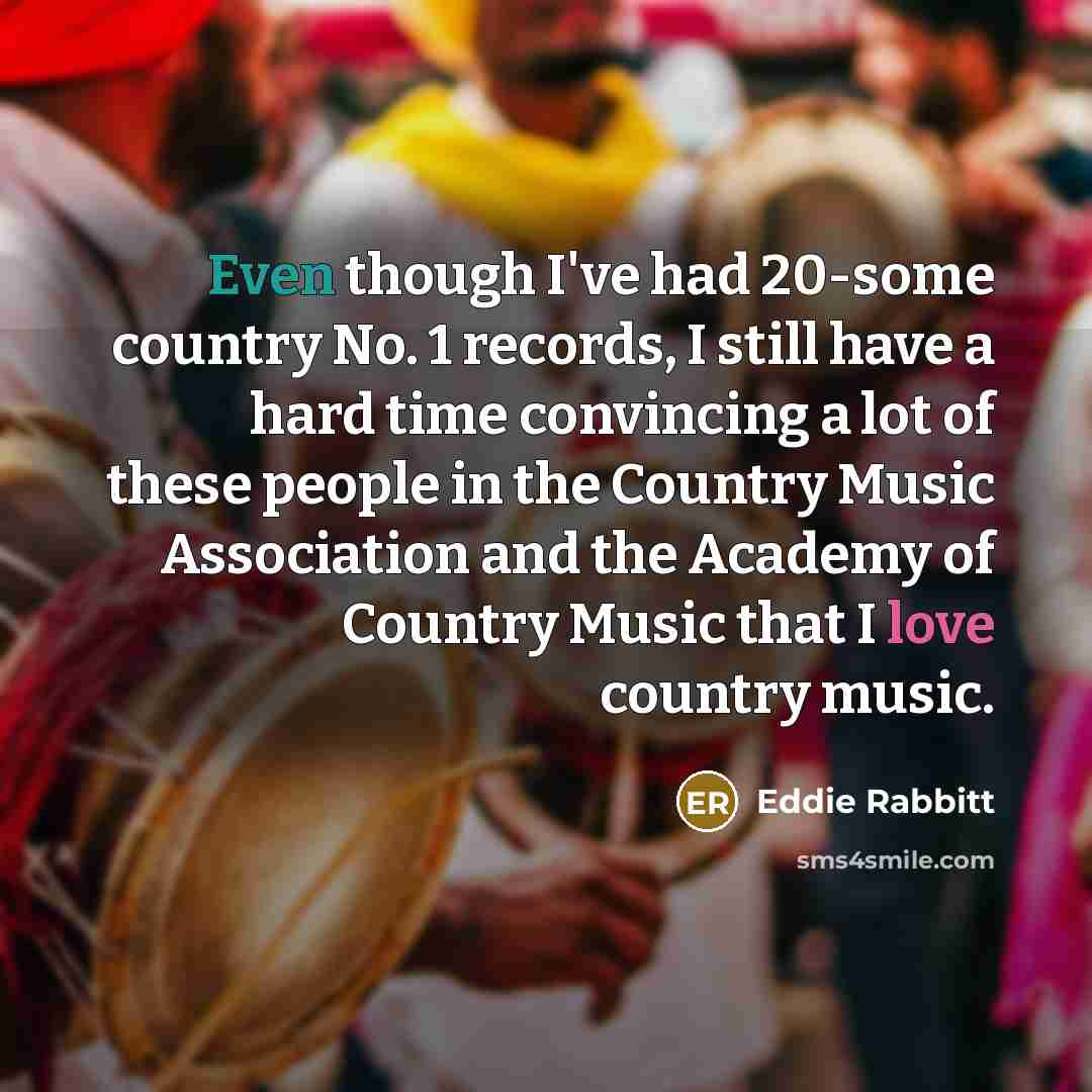 “Even though I've had 20-some country No. 1 records, I still have a hard time convincing a lot of these people in the Country Music Association and the Academy of Country Music that I love country music.” quote by Eddie Rabbitt