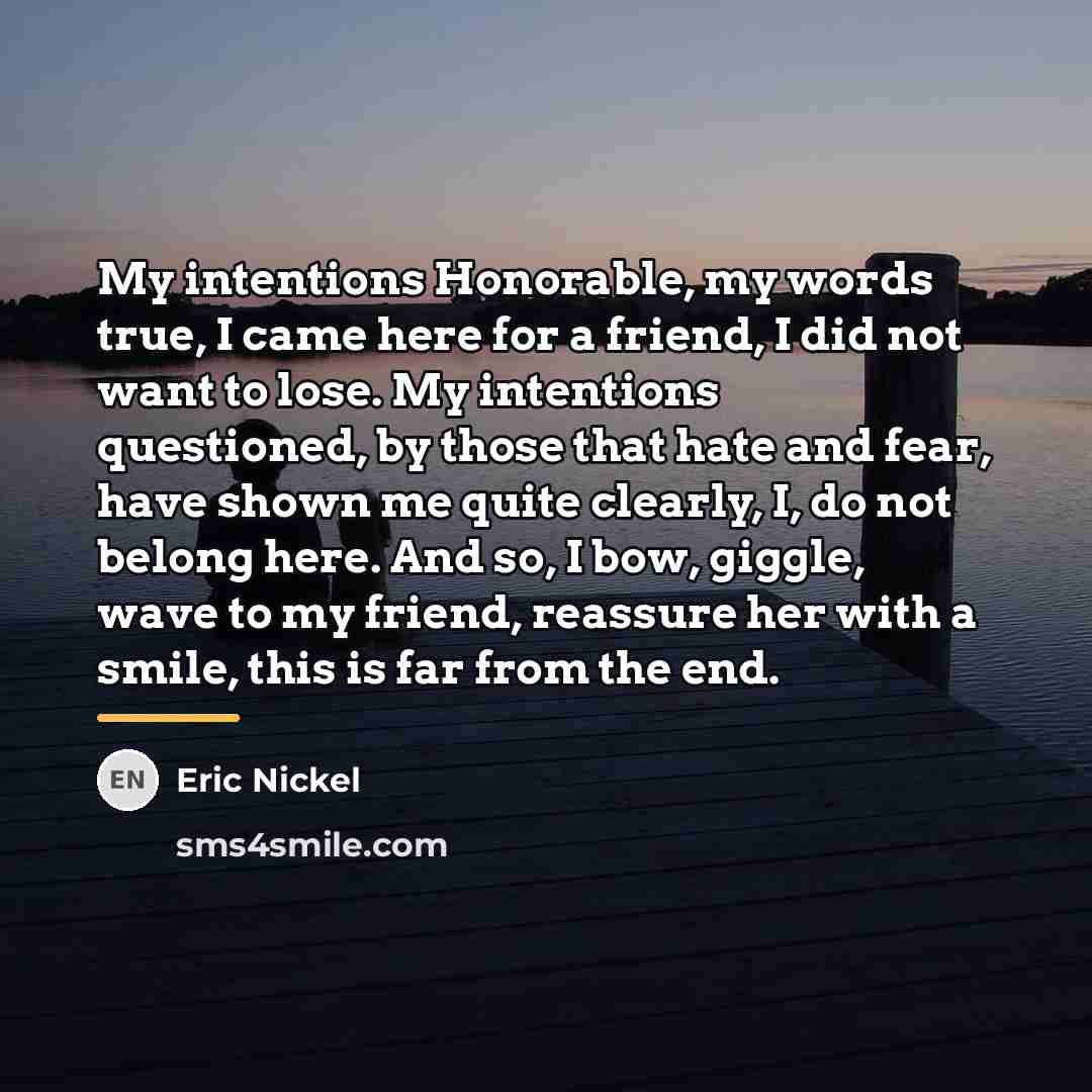 “My intentions Honorable, my words true, I came here for…” quote by Eric Nickel