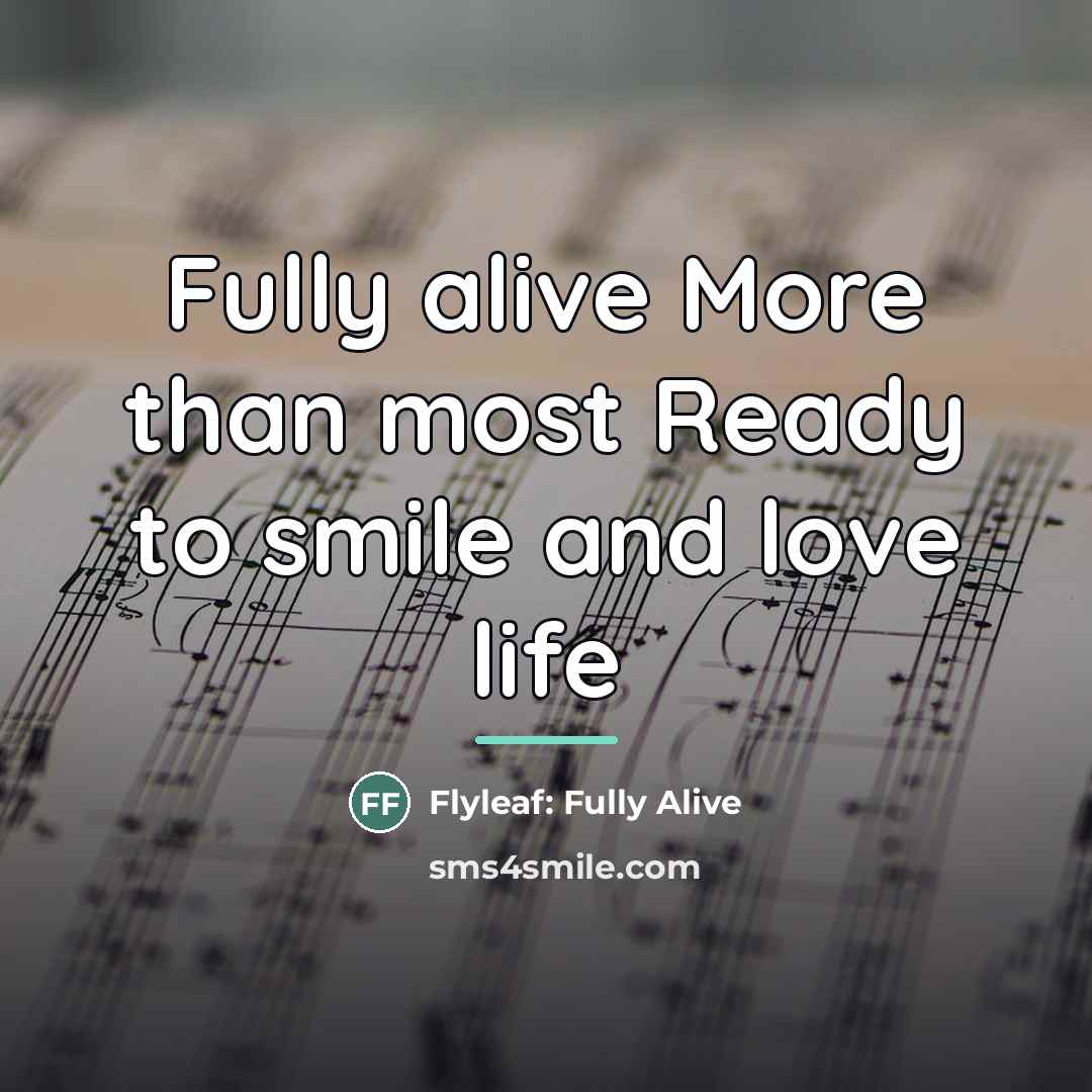 “Fully alive More than most Ready to smile and love…” quote by Flyleaf: Fully Alive