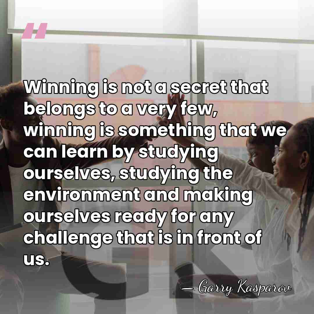 Winning is not a secret that belongs to a very few, winning&hellip; - Garry Kasparov