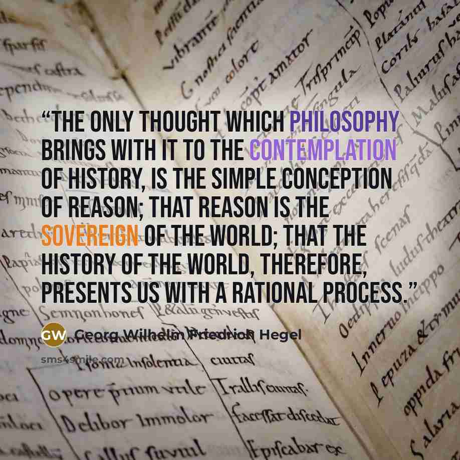 “The only Thought which Philosophy brings with it to the contemplation of History, is the simple conception of Reason; that Reason is the Sovereign of the World; that the history of the world, therefore, presents us with a rational process.” quote by Georg Wilhelm Friedrich Hegel