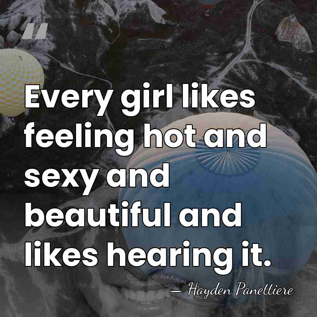 Every girl likes feeling hot and sexy and beautiful and likes hearing&hellip; - Hayden Panettiere