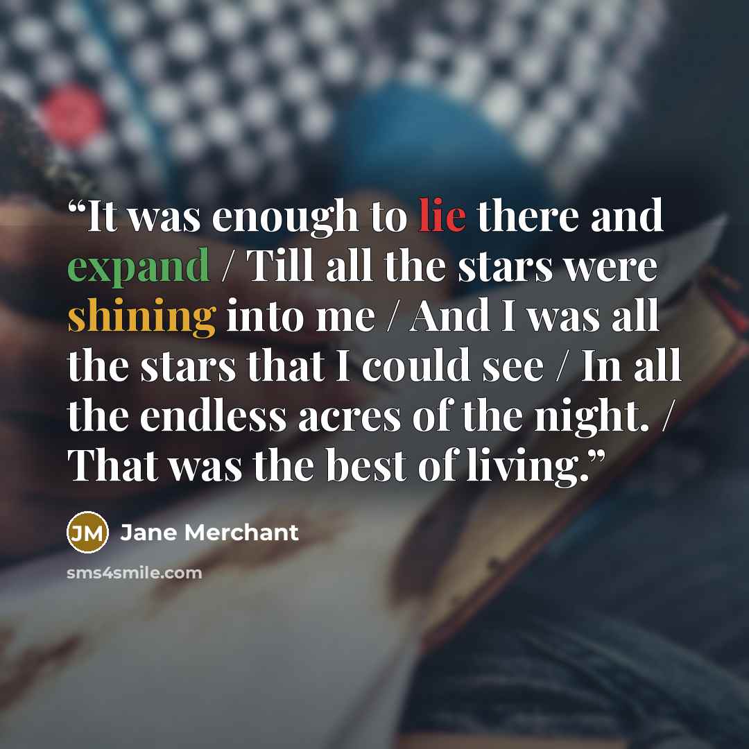 “It was enough to lie there and expand / Till all the stars were shining into me / And I was all the stars that I could see / In all the endless acres of the night. / That was the best of living.” quote by Jane Merchant