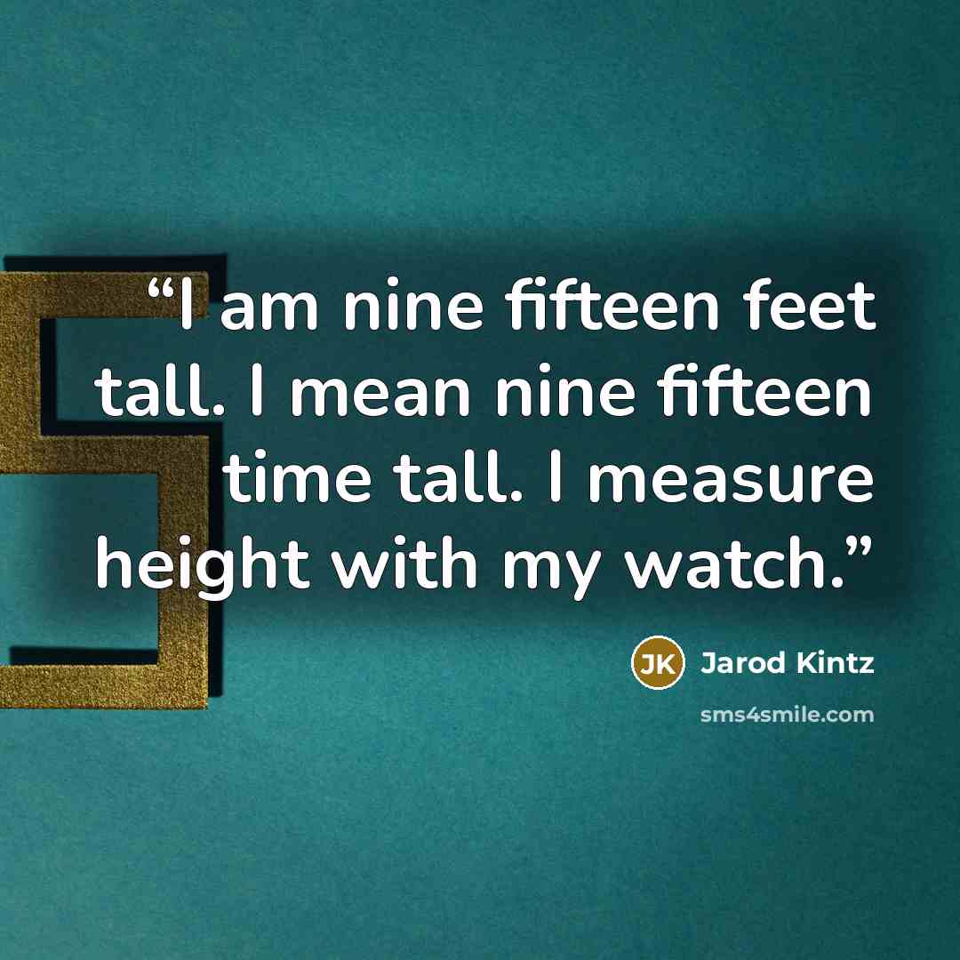 “I am nine fifteen feet tall. I mean nine fifteen time tall. I measure height with my watch.” quote by Jarod Kintz