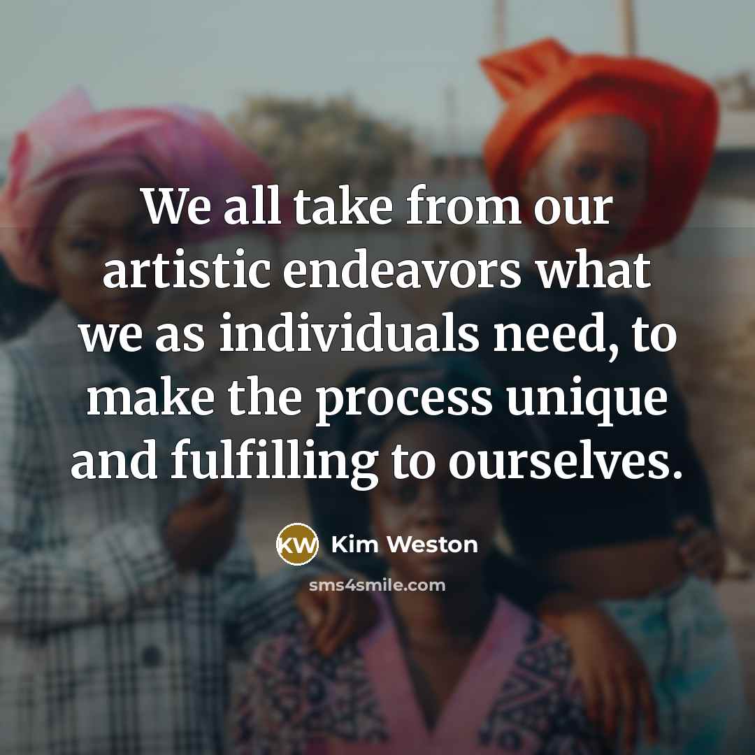 “We all take from our artistic endeavors what we as…” quote by Kim Weston