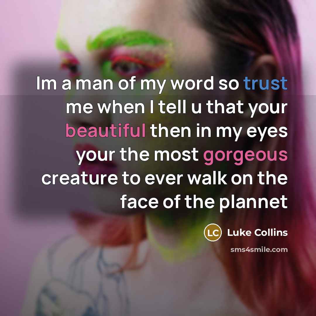 “Im a man of my word so trust me when I tell u that your beautiful then in my eyes your the most gorgeous creature to ever walk on the face of the plannet” quote by Luke Collins