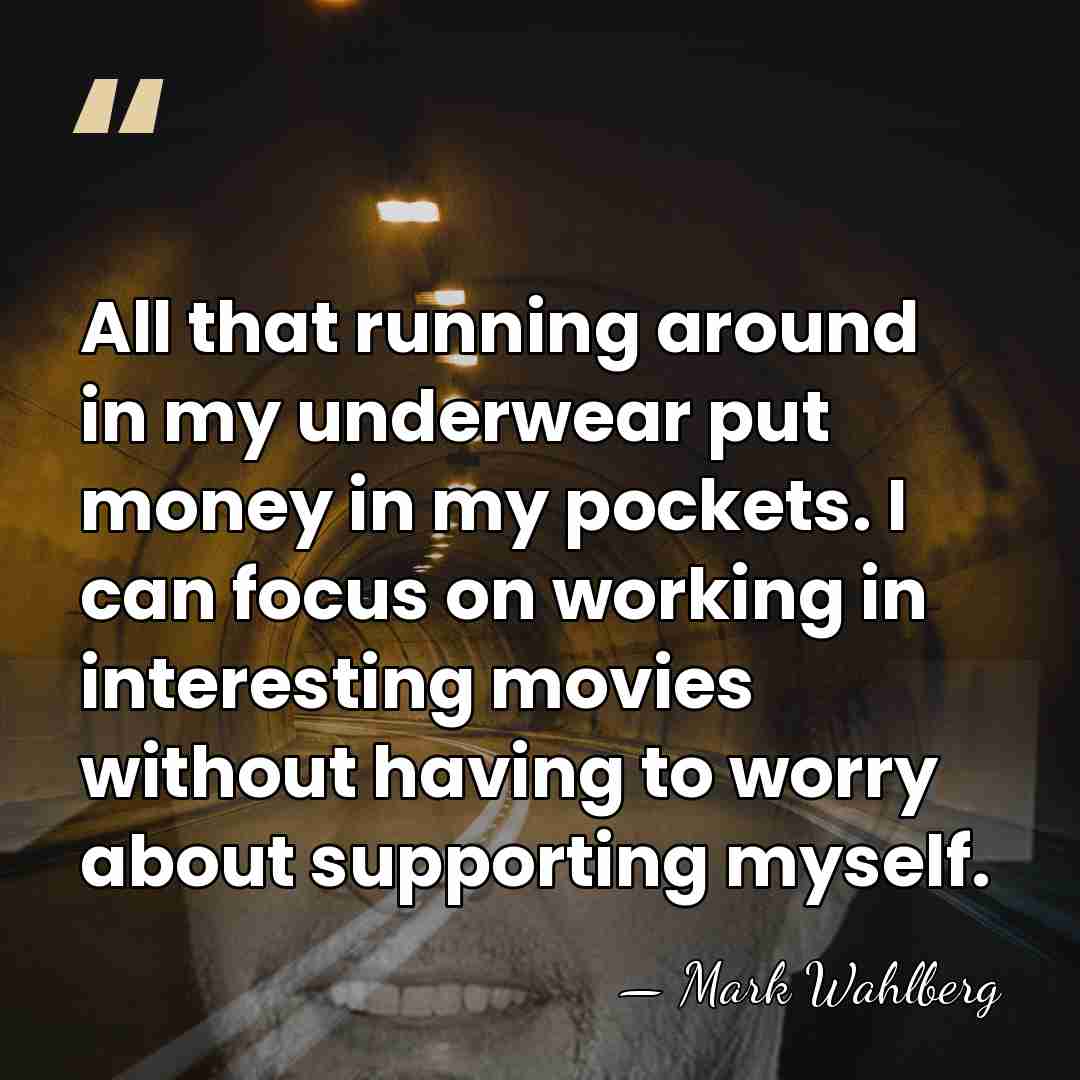All that running around in my underwear put money in my pockets.&hellip; - Mark Wahlberg