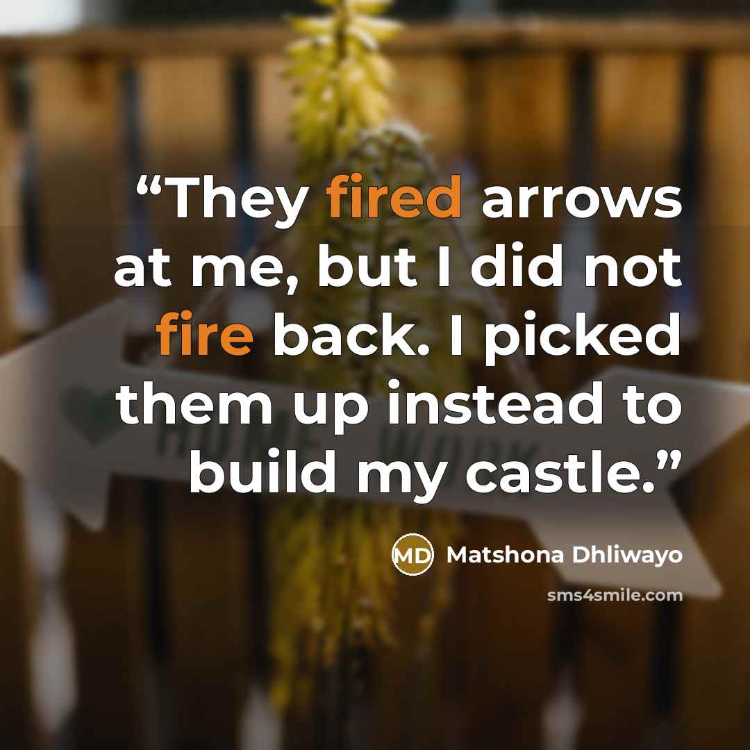 “They fired arrows at me, but I did not fire back. I picked them up instead to build my castle.” quote by Matshona Dhliwayo