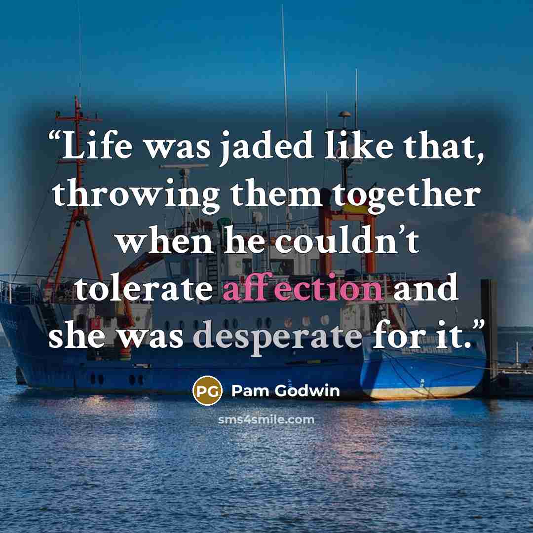“Life was jaded like that, throwing them together when he couldn’t tolerate affection and she was desperate for it.” quote by Pam Godwin