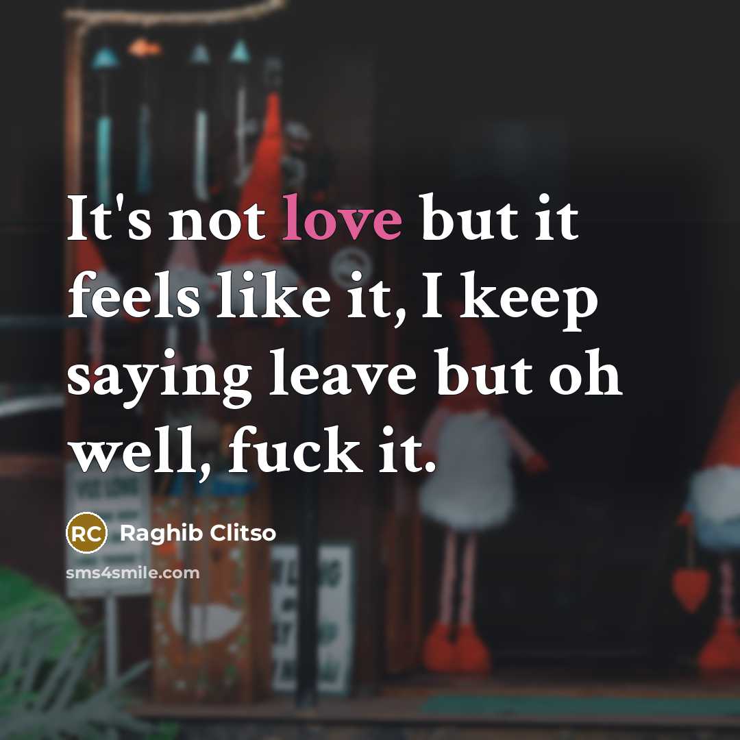 “It's not love but it feels like it, I keep saying leave but oh well, fuck it.” quote by Raghib Clitso