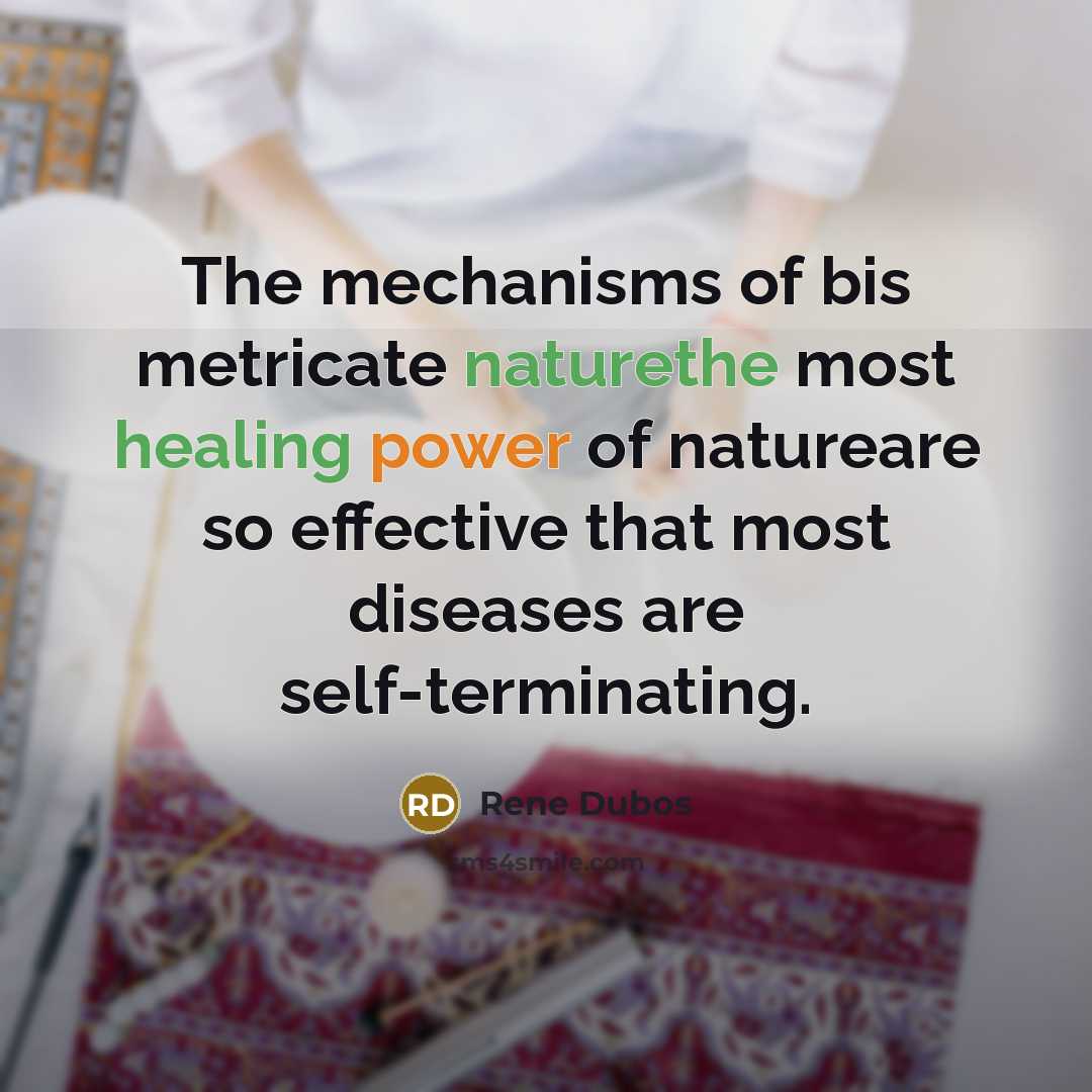“The mechanisms of bis metricate naturethe most healing power of natureare so effective that most diseases are self-terminating.” quote by René Dubos