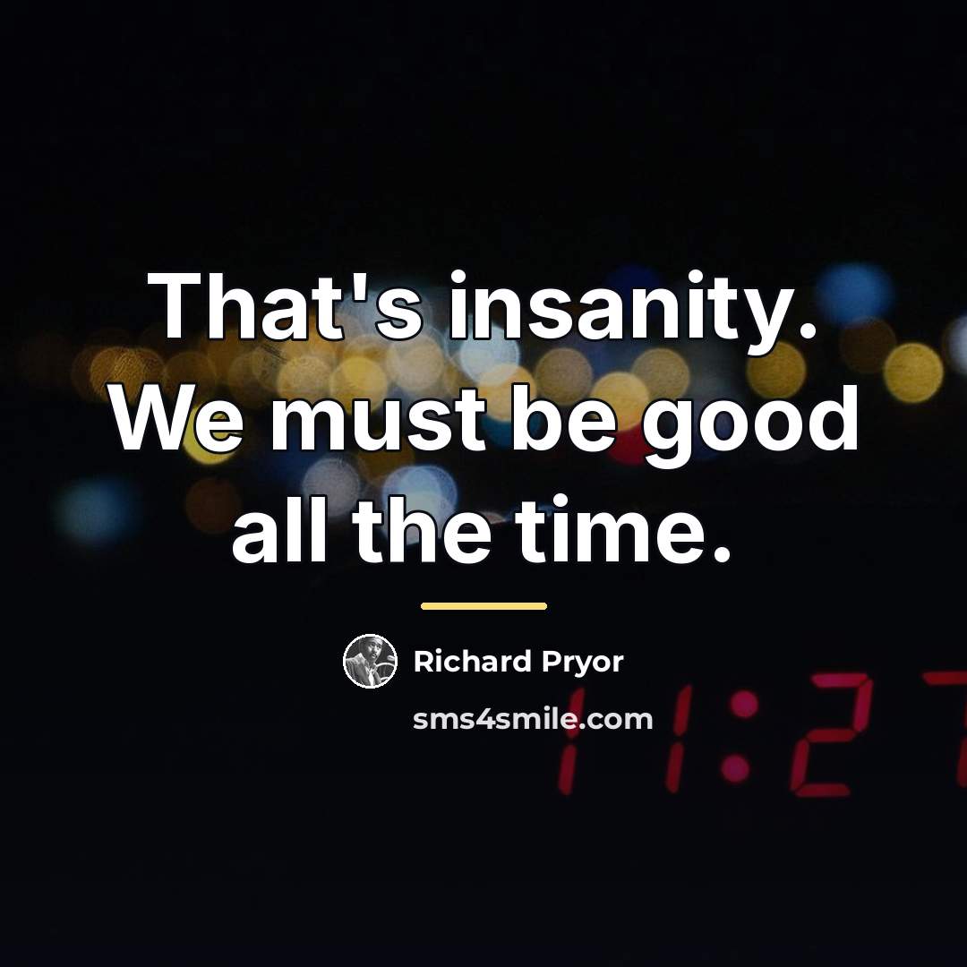 “That's insanity. We must be good all the time.…” quote by Richard Pryor
