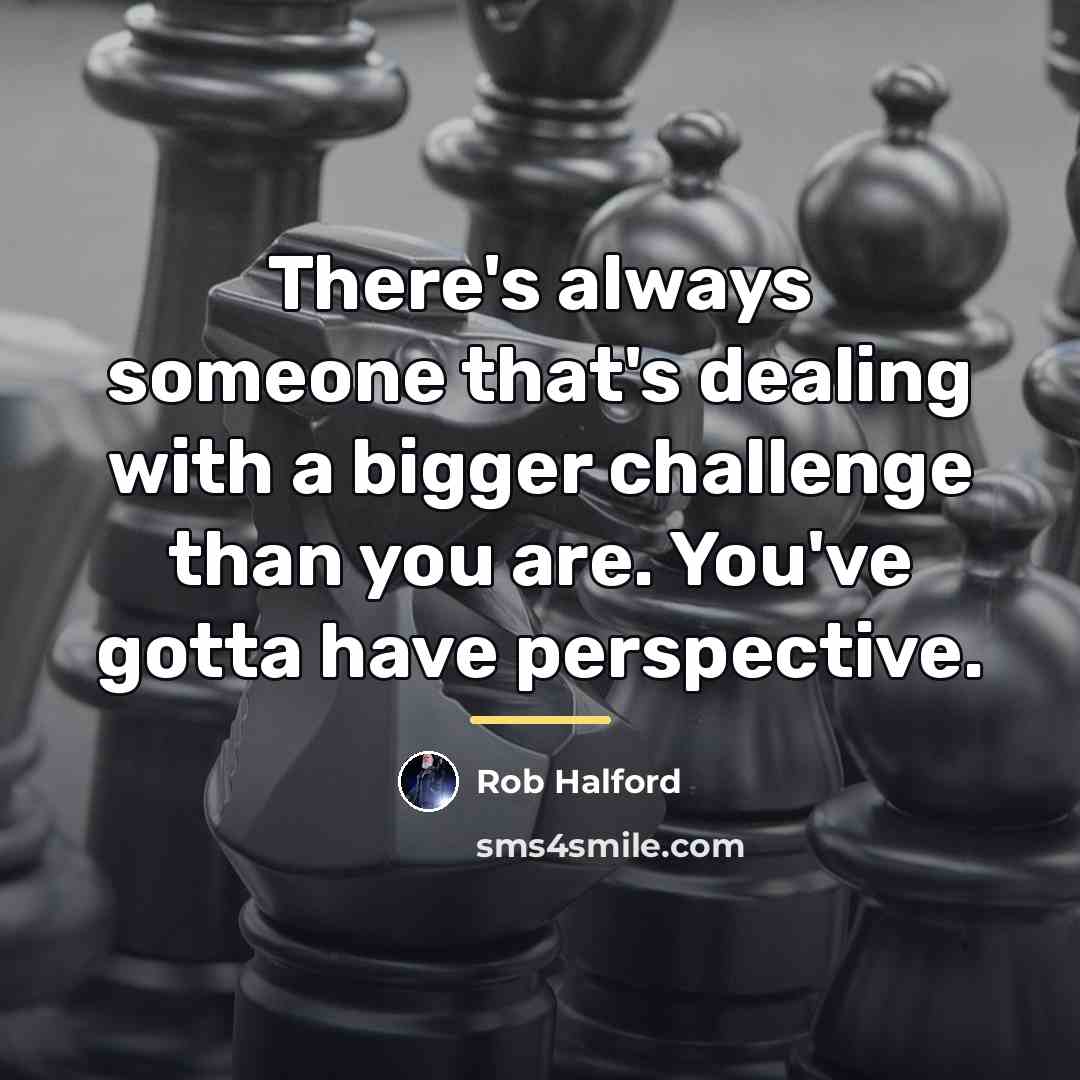 “There's always someone that's dealing with a bigger challenge than…” quote by Rob Halford