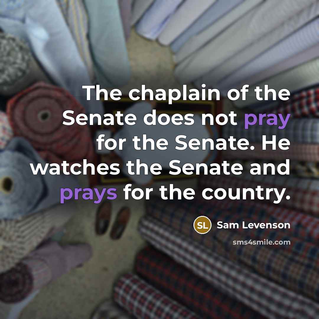 “The chaplain of the Senate does not pray for the Senate. He watches the Senate and prays for the country.” quote by Sam Levenson