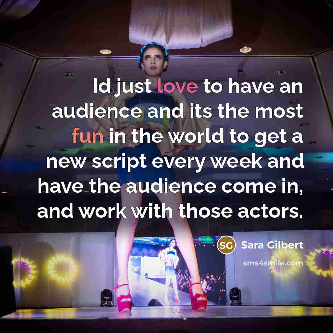 “Id just love to have an audience and its the…” quote by Sara Gilbert