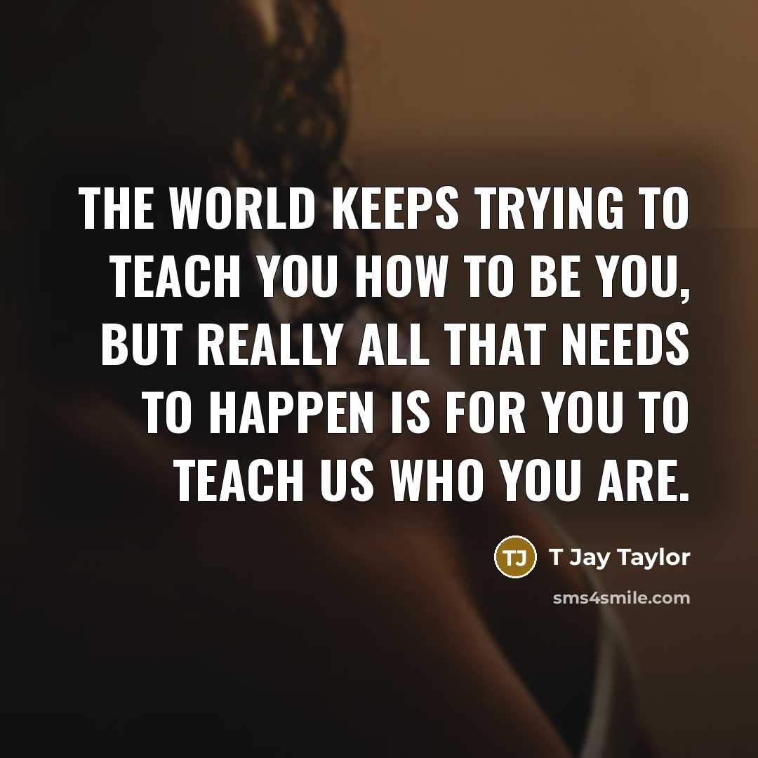 “The world keeps trying to teach you how to be…” quote by T Jay Taylor