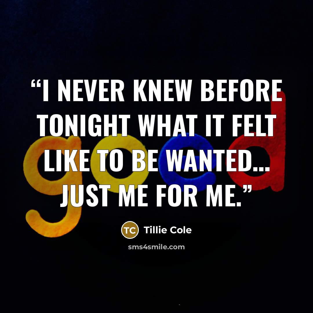 “I never knew before tonight what it felt like to be wanted… just me for me.” quote by Tillie Cole