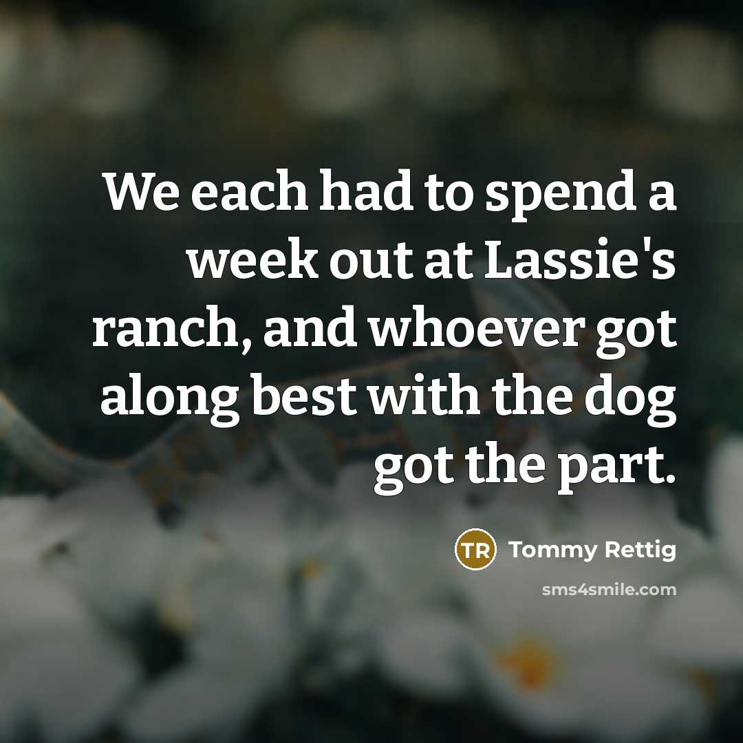 “We each had to spend a week out at Lassie's ranch, and whoever got along best with the dog got the part.” quote by Tommy Rettig