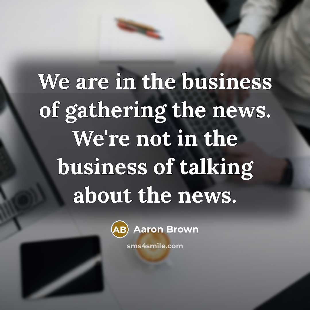 “We are in the business of gathering the news. We're…” quote by Aaron Brown