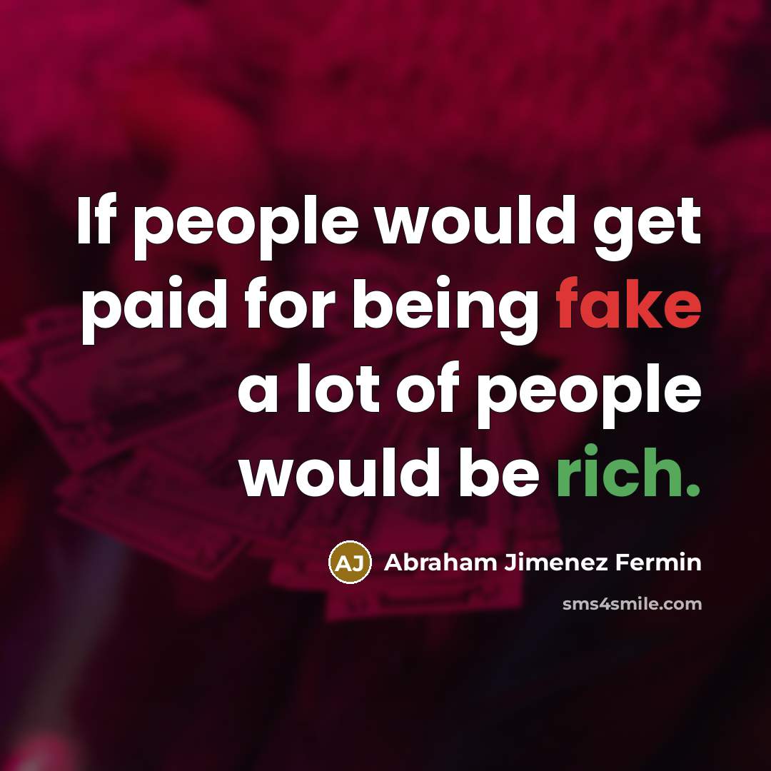 “If people would get paid for being fake a lot of people would be rich.” quote by Abraham Jimenez Fermin