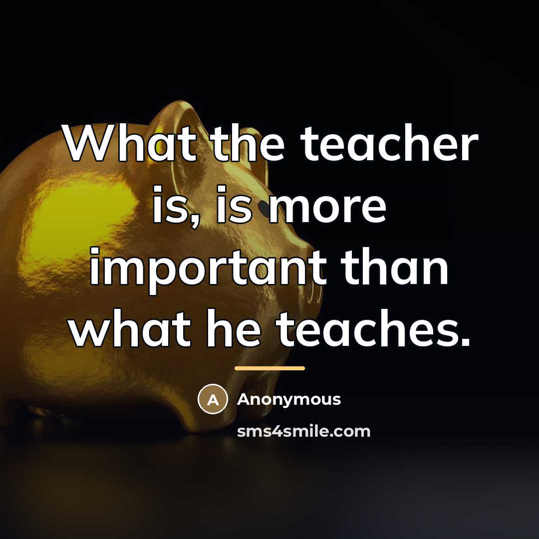 “What the teacher is, is more important than what he…” quote by Anonymous