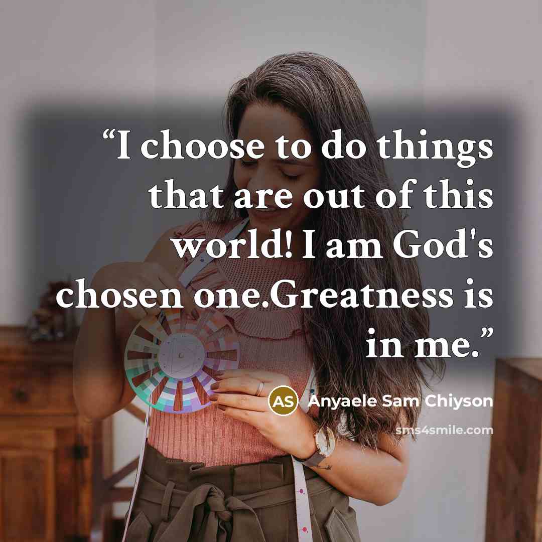 “I choose to do things that are out of this world! I am God's chosen one.Greatness is in me.” quote by Anyaele Sam Chiyson