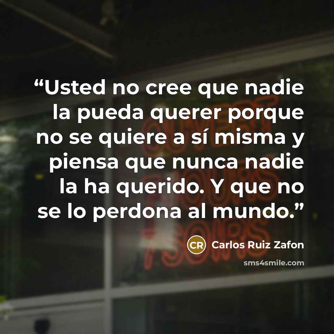 “Usted no cree que nadie la pueda querer porque no se quiere a sí misma y piensa que nunca nadie la ha querido. Y que no se lo perdona al mundo.” quote by Carlos Ruiz Zafón