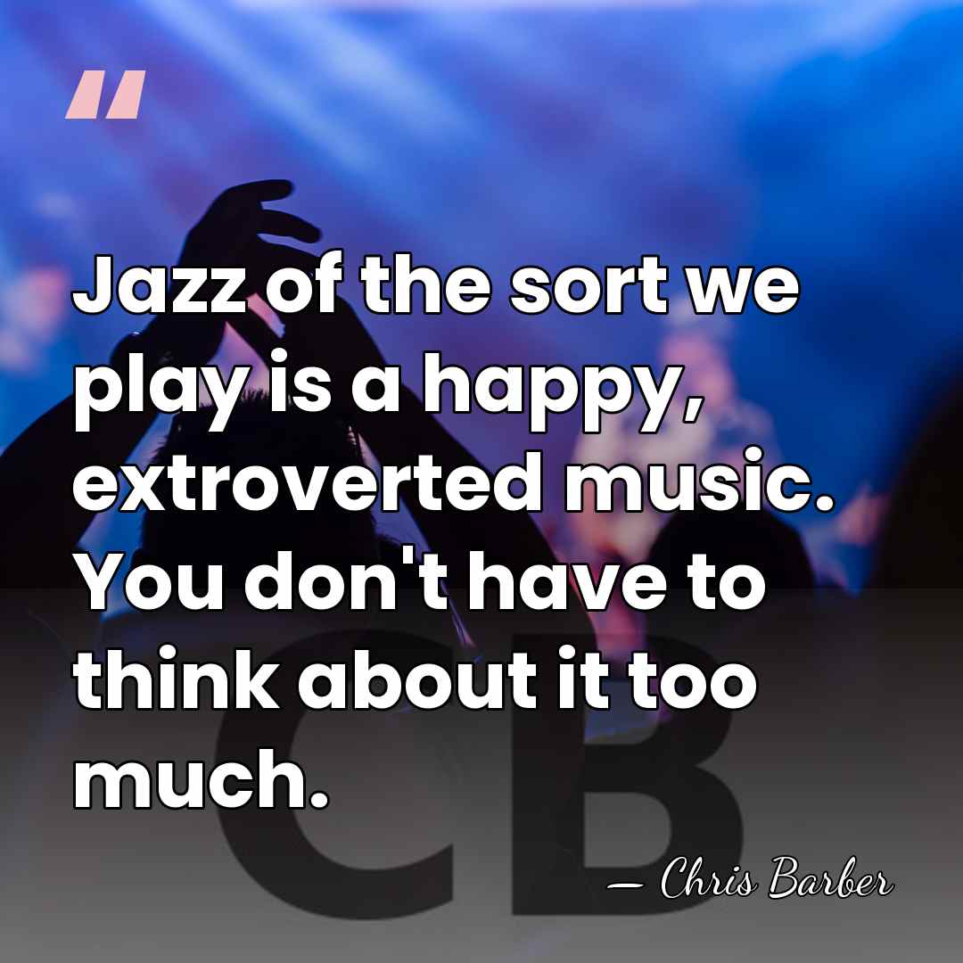 Jazz of the sort we play is a happy, extroverted music. You&hellip; - Chris Barber