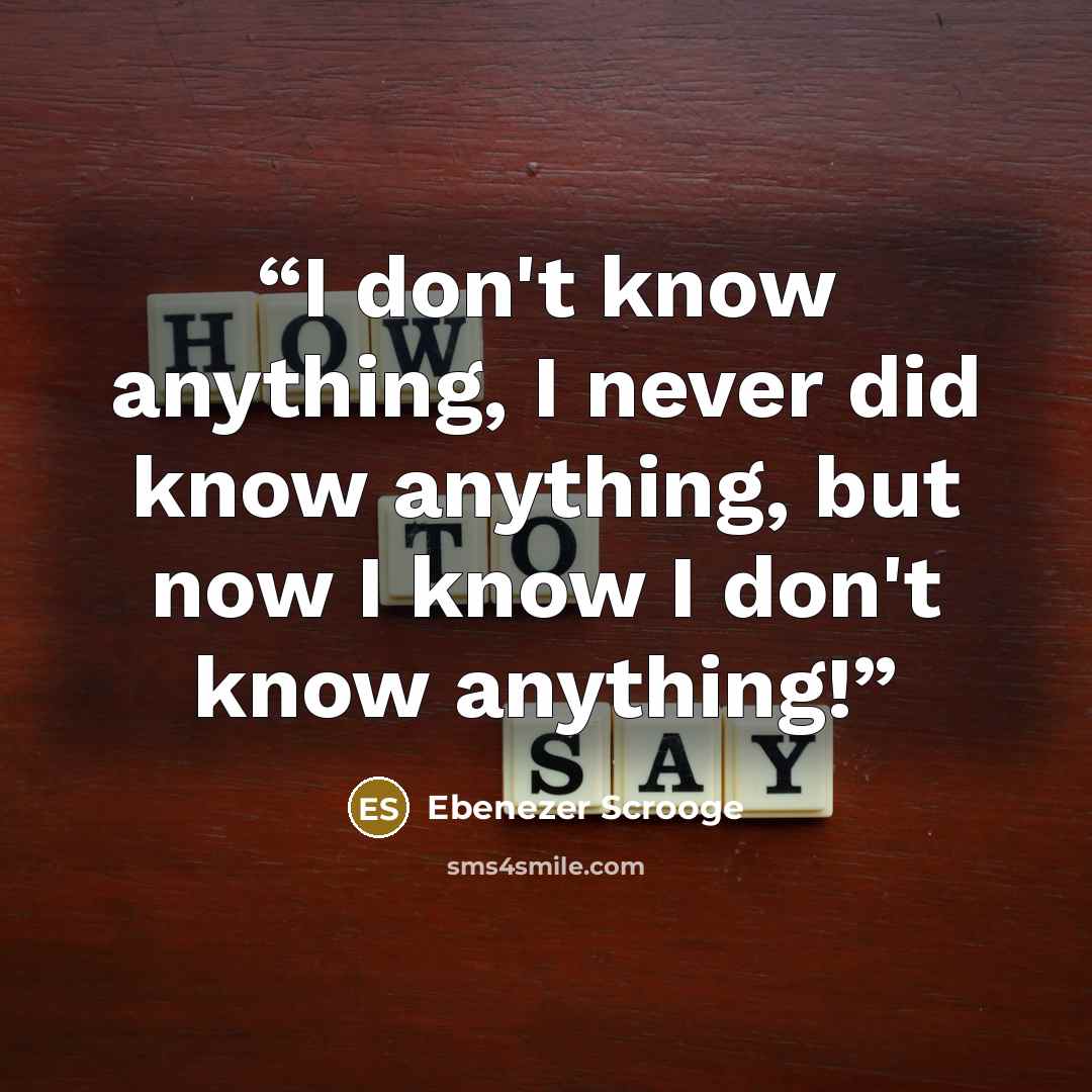 “I don't know anything, I never did know anything, but now I know I don't know anything!” quote by Ebenezer Scrooge