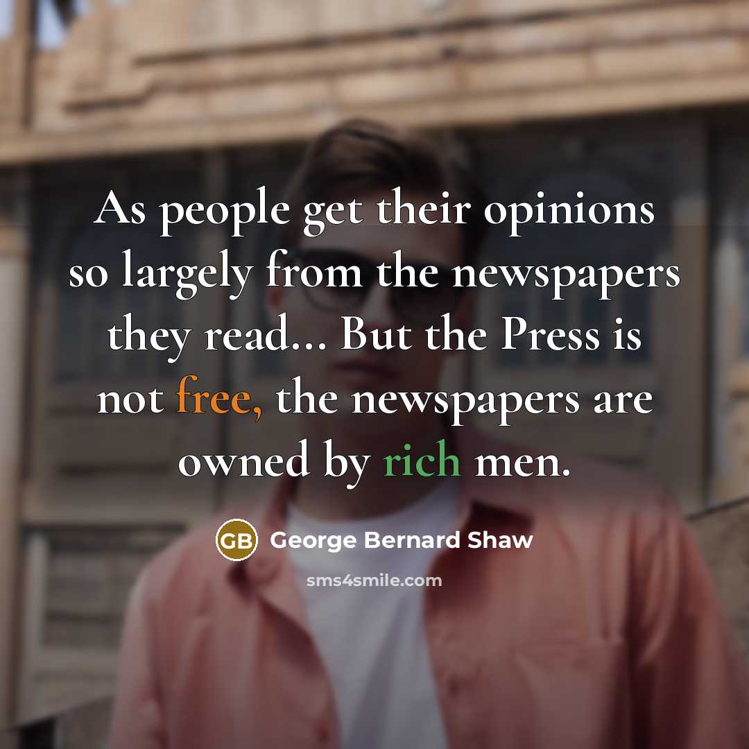 “As people get their opinions so largely from the newspapers they read... But the Press is not free, the newspapers are owned by rich men.” quote by George Bernard Shaw