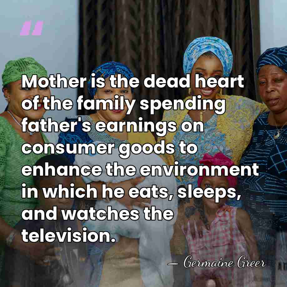 Mother is the dead heart of the family spending father's earnings on&hellip; - Germaine Greer
