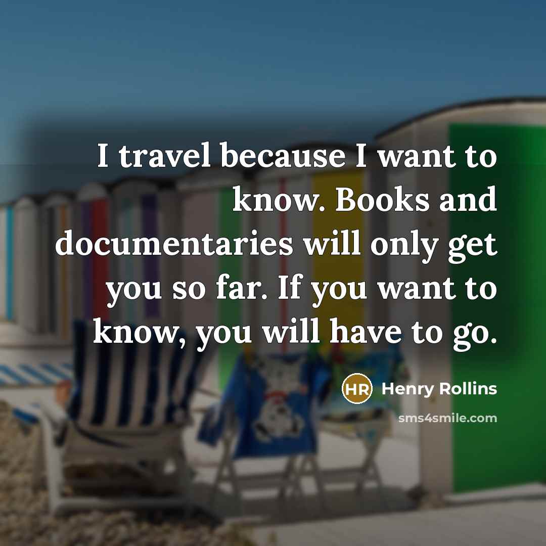 “I travel because I want to know. Books and documentaries…” quote by Henry Rollins