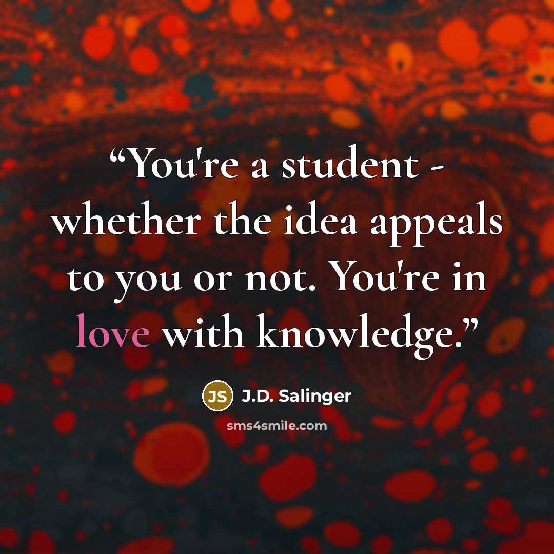 “You're a student - whether the idea appeals to you or not. You're in love with knowledge.” quote by J.D. Salinger
