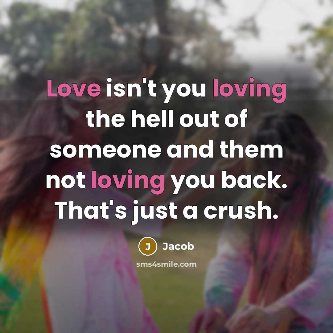 “Love isn't you loving the hell out of someone and them not loving you back. That's just a crush.” quote by Jacob