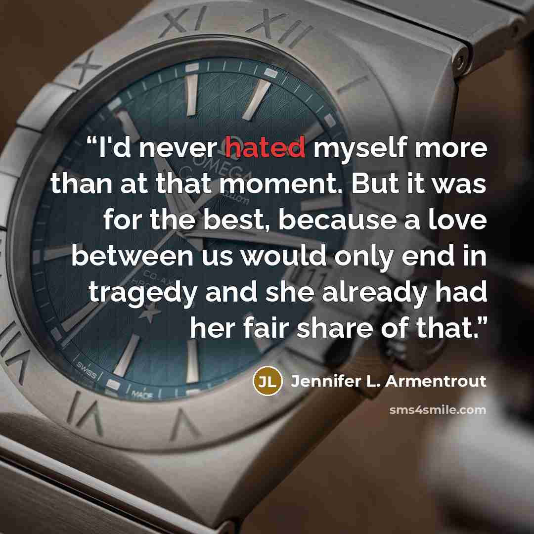 “I'd never hated myself more than at that moment. But it was for the best, because a love between us would only end in tragedy and she already had her fair share of that.” quote by Jennifer L. Armentrout