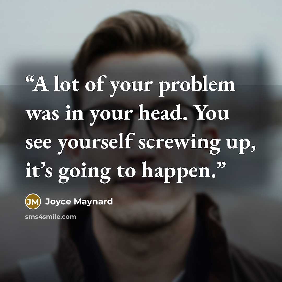 “A lot of your problem was in your head. You see yourself screwing up, it’s going to happen.” quote by Joyce Maynard