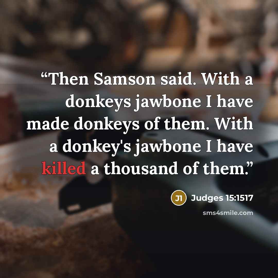 “Then Samson said. With a donkeys jawbone I have made donkeys of them. With a donkey's jawbone I have killed a thousand of them.” quote by Judges 15:1517