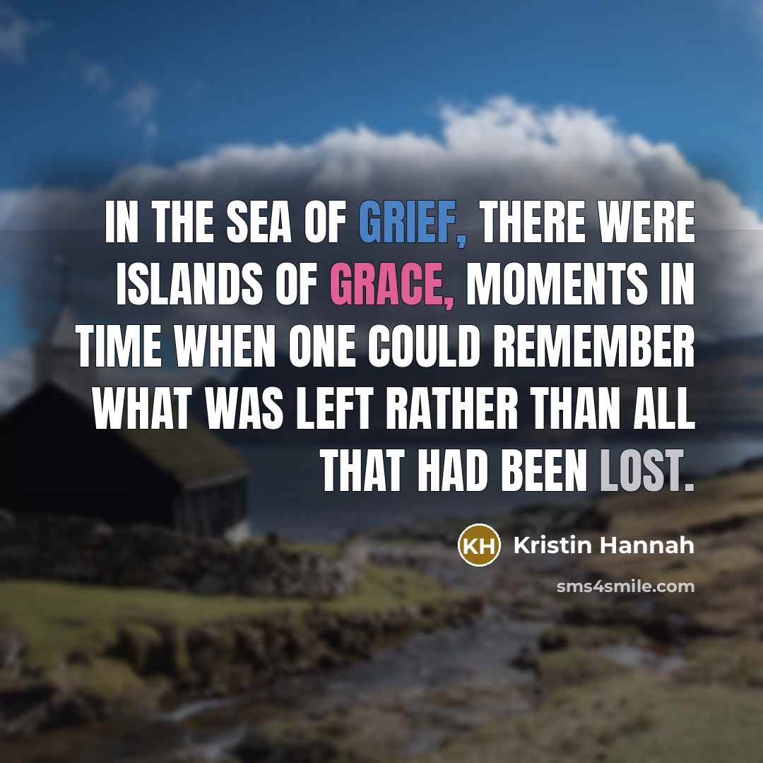 “In the sea of grief, there were islands of grace,…” quote by Kristin Hannah