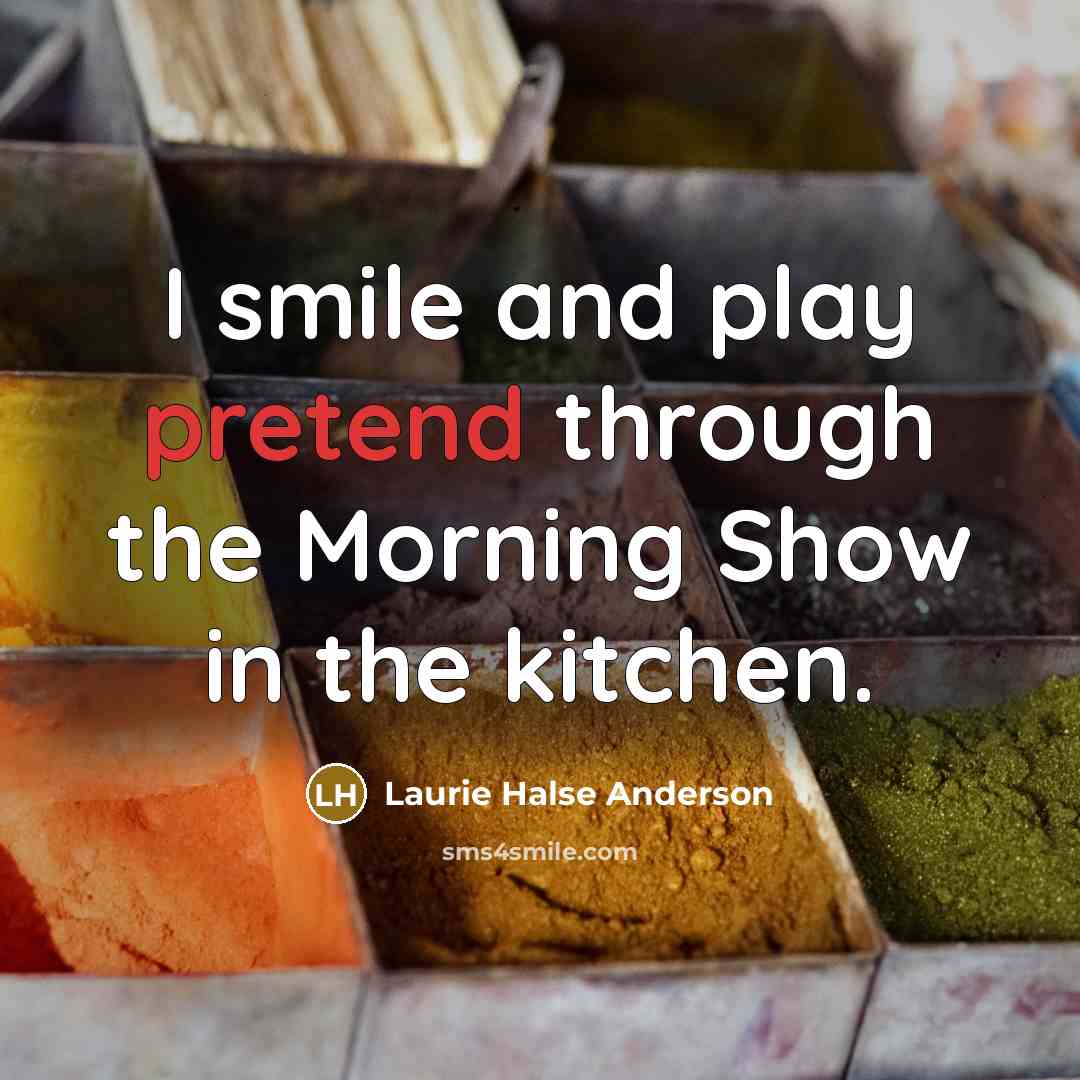 “I smile and play pretend through the Morning Show in the kitchen.” quote by Laurie Halse Anderson