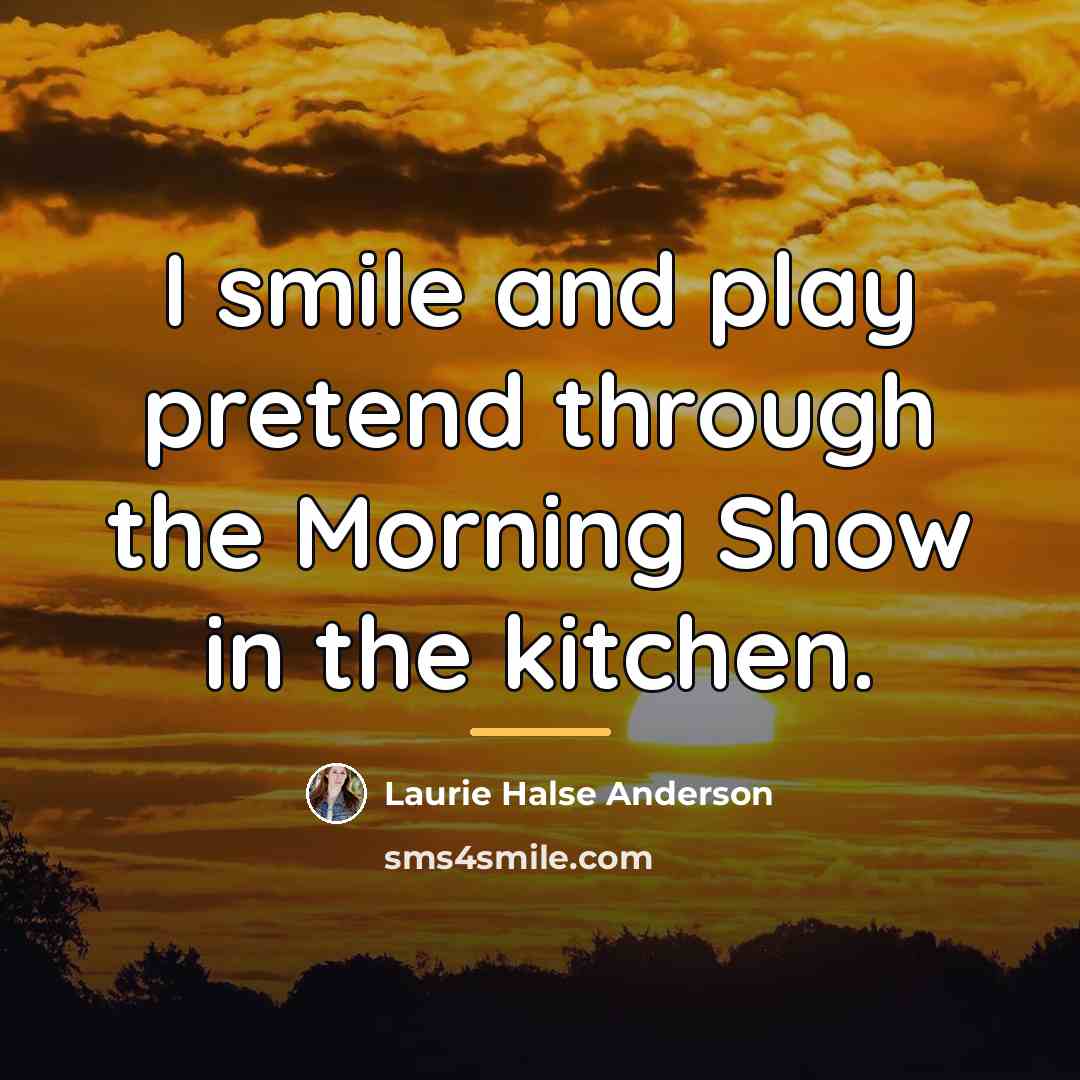 “I smile and play pretend through the Morning Show in…” quote by Laurie Halse Anderson