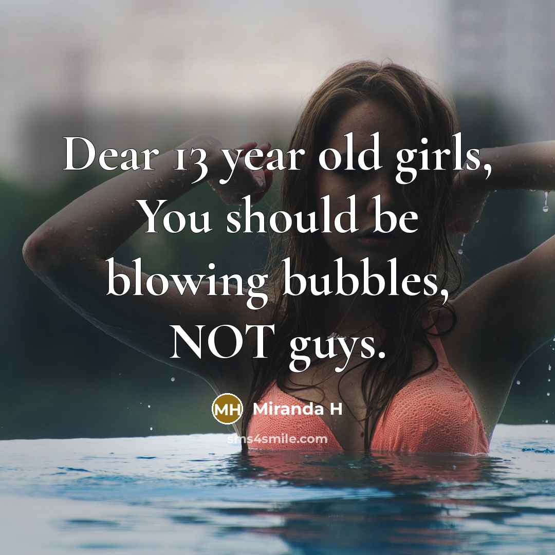 “Dear 13 year old girls, You should be blowing bubbles, NOT guys.” quote by Miranda H