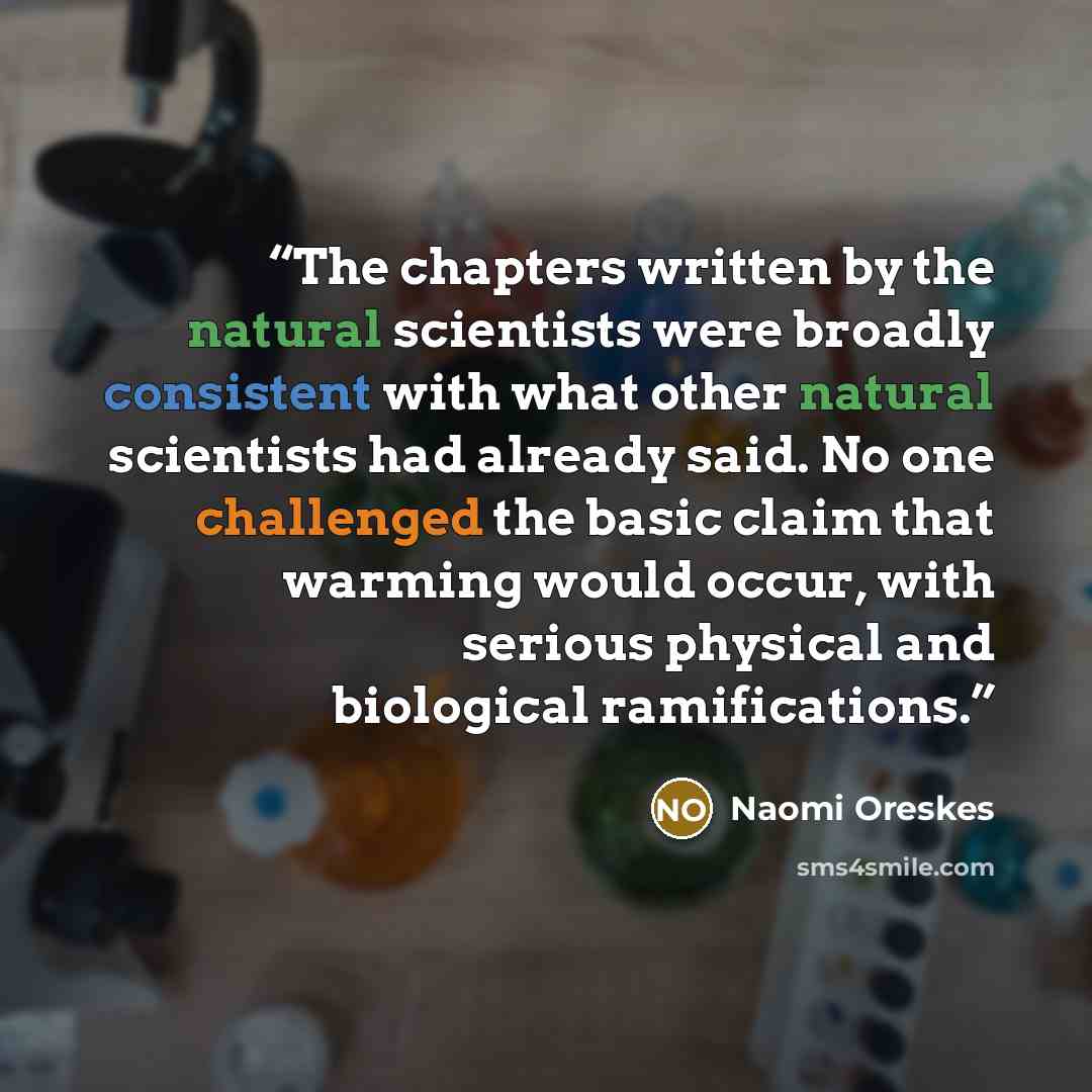 “The chapters written by the natural scientists were broadly consistent with what other natural scientists had already said. No one challenged the basic claim that warming would occur, with serious physical and biological ramifications.” quote by Naomi Oreskes
