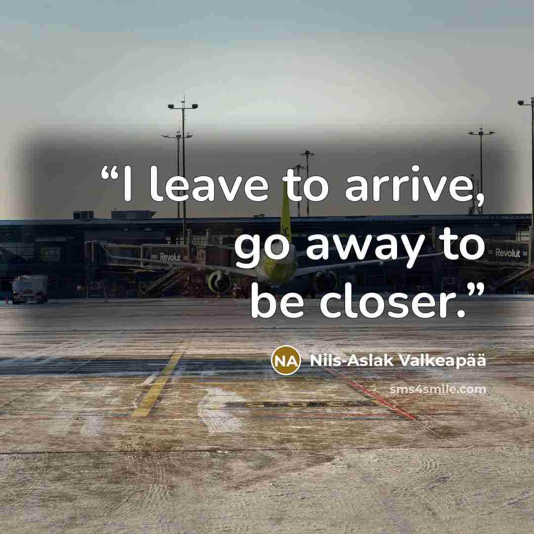 “I leave to arrive, go away to be closer.” quote by Nils-Aslak Valkeapää