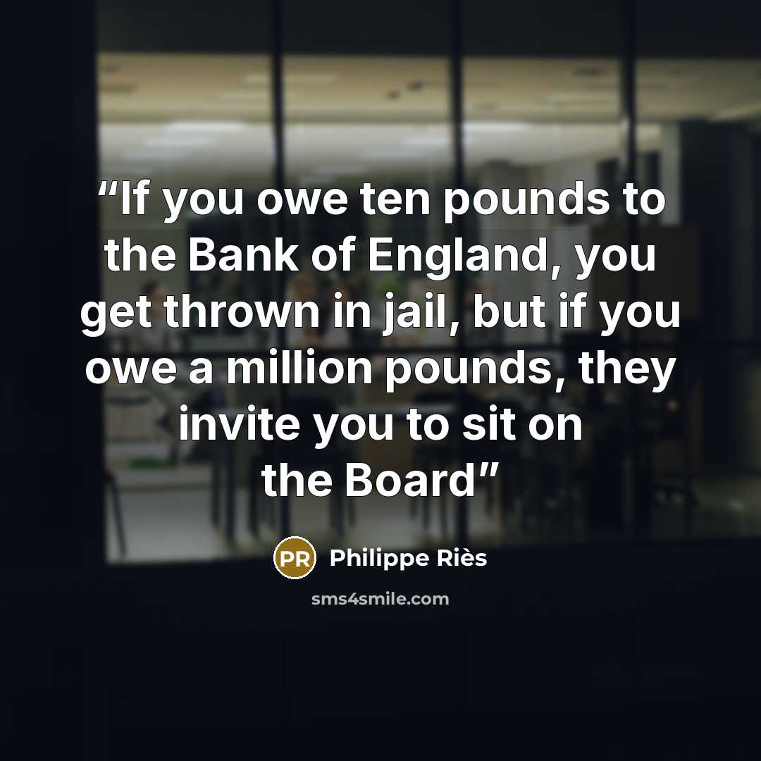 “If you owe ten pounds to the Bank of England, you get thrown in jail, but if you owe a million pounds, they invite you to sit on the Board” quote by Philippe Riès