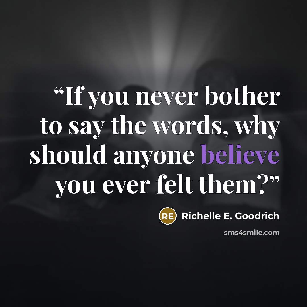 “If you never bother to say the words, why should anyone believe you ever felt them?” quote by Richelle E. Goodrich